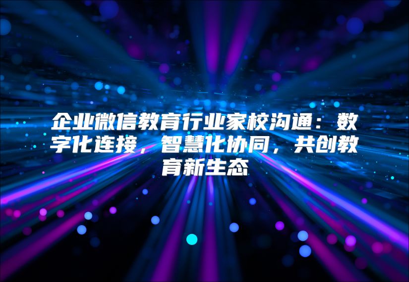 企業微信教育行業家校溝通：數字化連接，智慧化協同，共創教育新生態