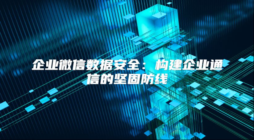 企業微信數據安全：構建企業通信的堅固防線
