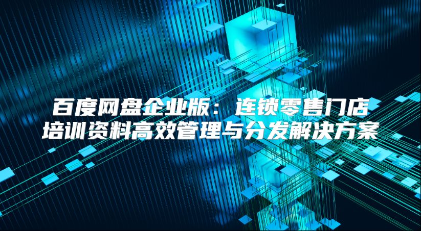 百度網(wǎng)盤企業(yè)版：連鎖零售門店培訓(xùn)資料高效管理與分發(fā)解決方案