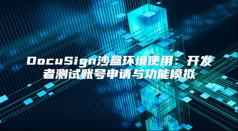 DocuSign沙盒環(huán)境使用：開(kāi)發(fā)者測(cè)試賬號(hào)申請(qǐng)與功能模擬