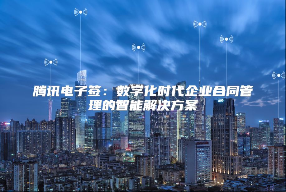 騰訊電子簽：數字化時代企業合同管理的智能解決方案