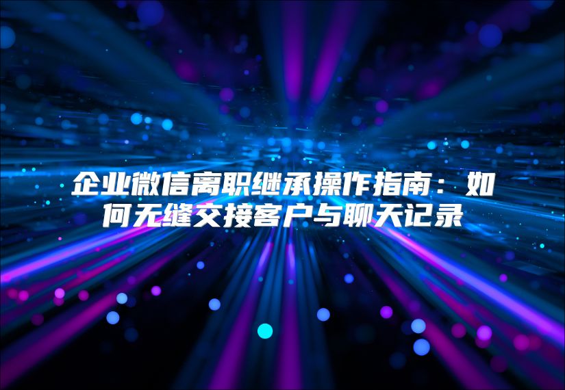 企業微信離職繼承操作指南：如何無縫交接客戶與聊天記錄