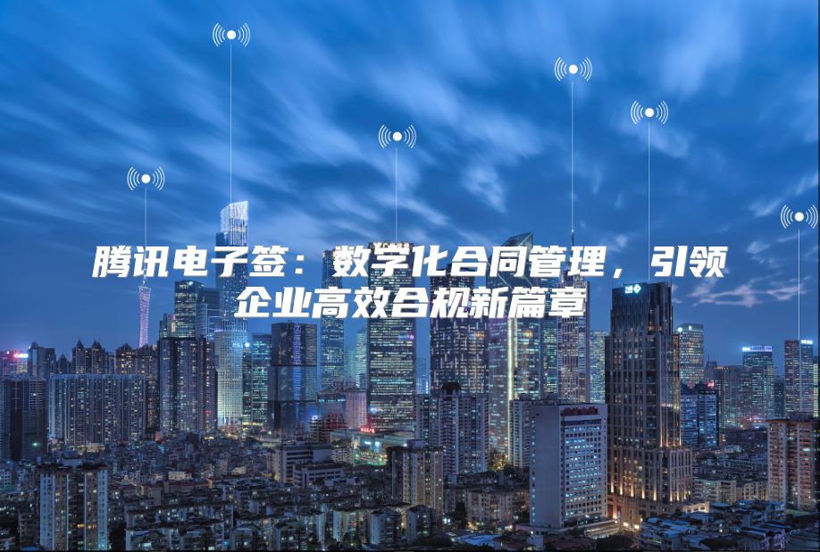 騰訊電子簽：數(shù)字化合同管理，引領(lǐng)企業(yè)高效合規(guī)新篇章