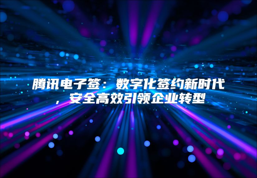騰訊電子簽：數(shù)字化簽約新時代，安全高效引領(lǐng)企業(yè)轉(zhuǎn)型