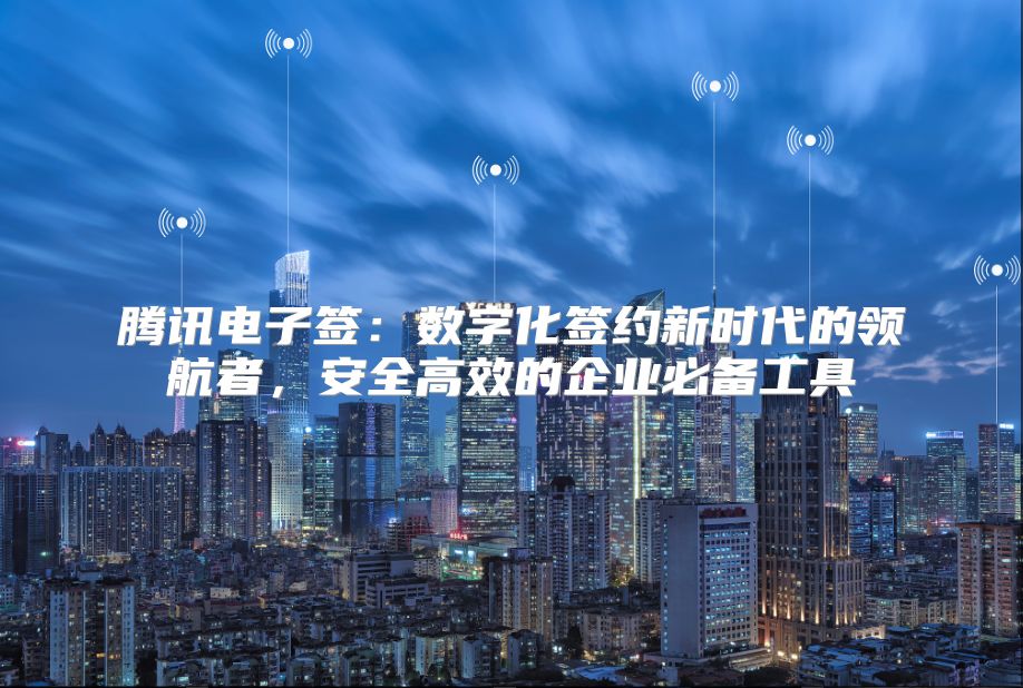 騰訊電子簽：數(shù)字化簽約新時代的領航者，安全高效的企業(yè)必備工具