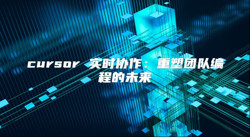 cursor 實時協作：重塑團隊編程的未來