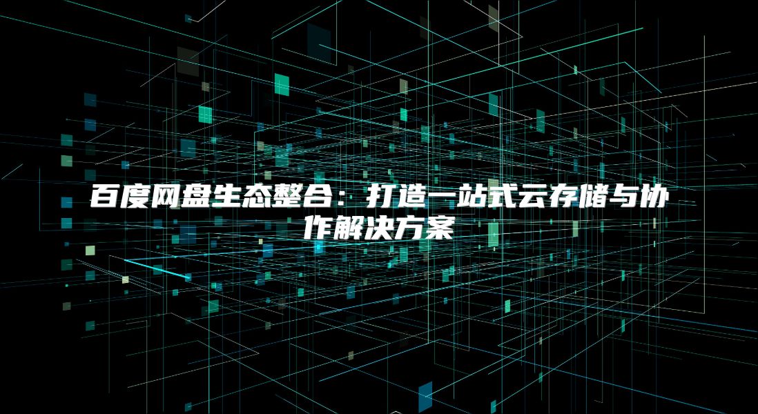 百度網(wǎng)盤生態(tài)整合：打造一站式云存儲(chǔ)與協(xié)作解決方案