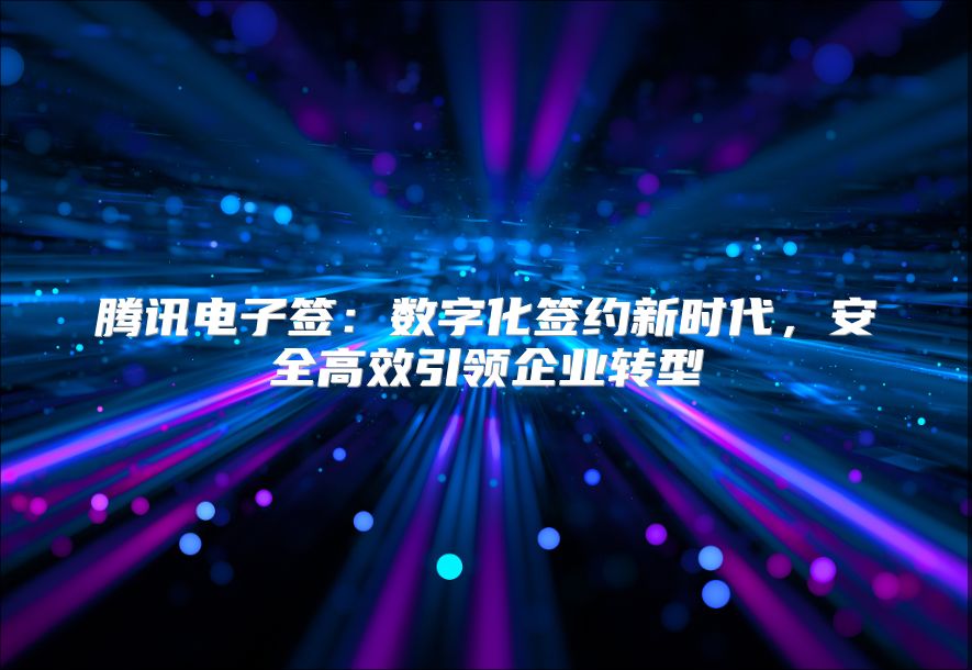 騰訊電子簽：數字化簽約新時代，安全高效引領企業轉型