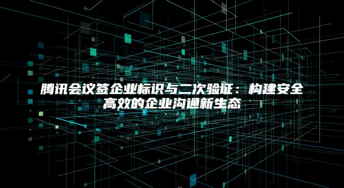 騰訊會(huì)議簽企業(yè)標(biāo)識(shí)與二次驗(yàn)證:構(gòu)建安全高效的企業(yè)溝通新生態(tài)