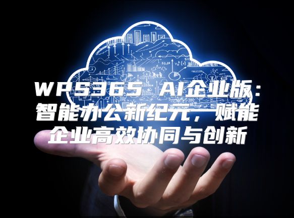 WPS365 AI企業版：智能辦公新紀元，賦能企業高效協同與創新