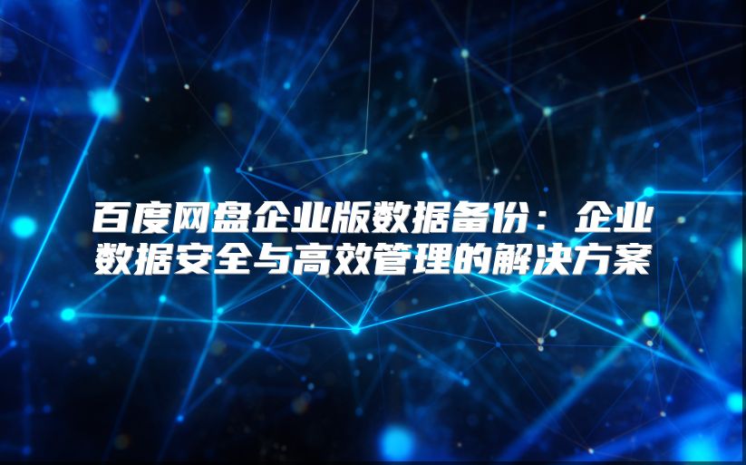 百度網(wǎng)盤(pán)企業(yè)版數(shù)據(jù)備份：企業(yè)數(shù)據(jù)安全與高效管理的解決方案