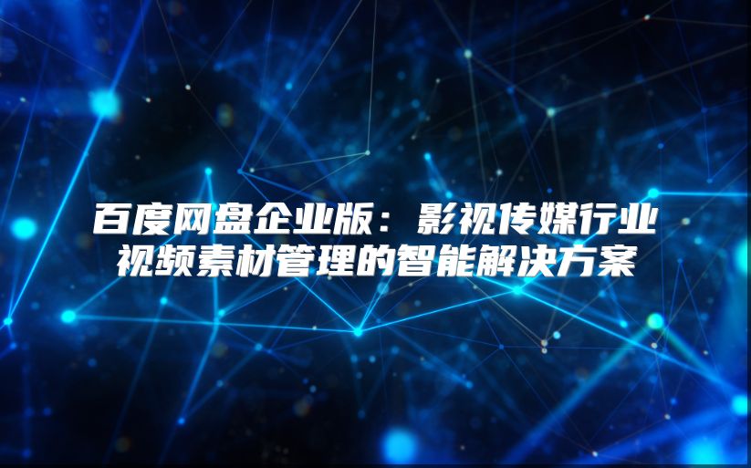 百度網(wǎng)盤企業(yè)版：影視傳媒行業(yè)視頻素材管理的智能解決方案