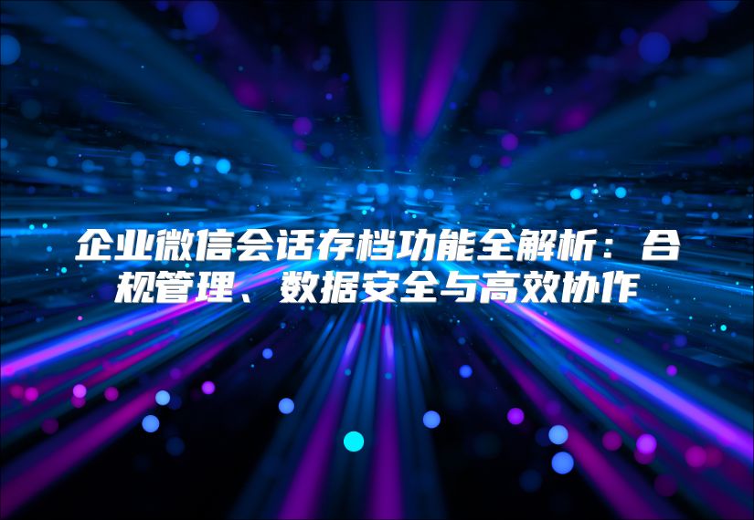 企業微信會話存檔功能全解析：合規管理、數據安全與高效協作