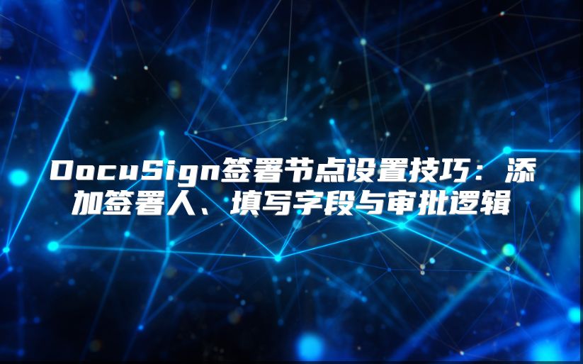 DocuSign簽署節(jié)點(diǎn)設(shè)置技巧：添加簽署人、填寫字段與審批邏輯