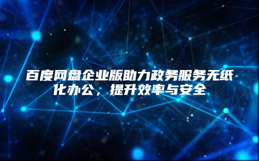 百度網(wǎng)盤企業(yè)版助力政務服務無紙化辦公，提升效率與安全