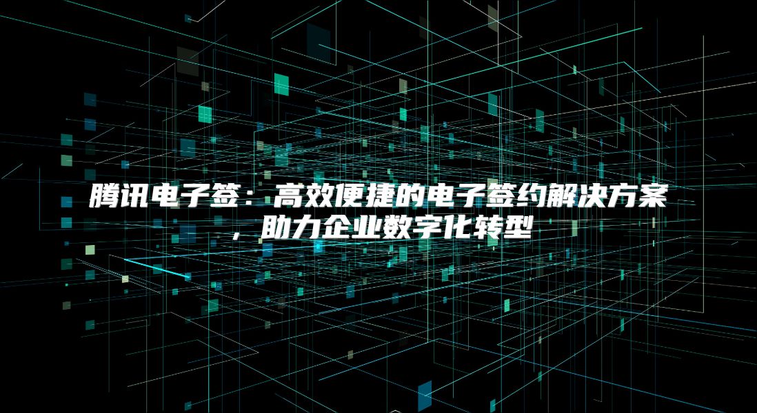 騰訊電子簽：高效便捷的電子簽約解決方案，助力企業(yè)數(shù)字化轉(zhuǎn)型
