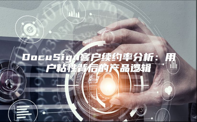 DocuSign客戶續(xù)約率分析：用戶粘性背后的產(chǎn)品邏輯