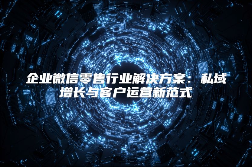 企業微信零售行業解決方案：私域增長與客戶運營新范式