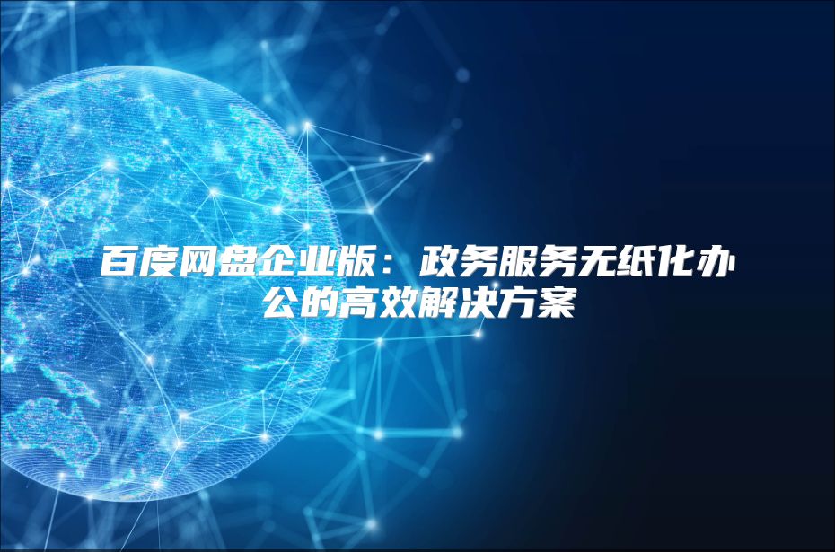 百度網盤企業版：政務服務無紙化辦公的高效解決方案