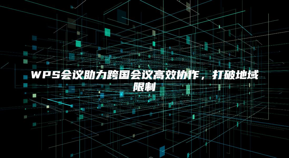 WPS會議助力跨國會議高效協(xié)作，打破地域限制